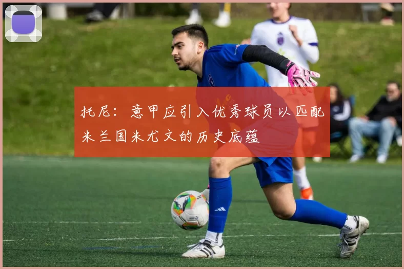 托尼：意甲应引入优秀球员以匹配米兰国米尤文的历史底蕴