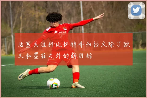 活塞关注科比怀特乔和拉文除了欧文和墨菲之外的新目标