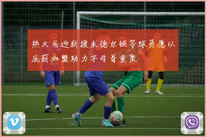 热火或迎新援米德尔顿等球员愿以底薪加盟助力字母哥重聚