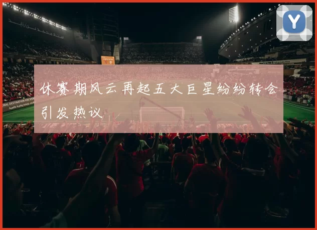 休赛期风云再起五大巨星纷纷转会引发热议