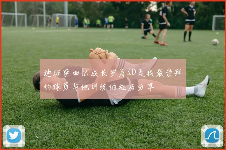 迪班萨回忆成长岁月KD是我最崇拜的球员与他训练的经历分享