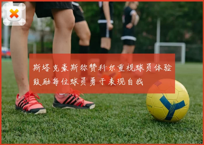 斯塔克豪斯称赞科尔重视球员体验鼓励每位球员勇于表现自我