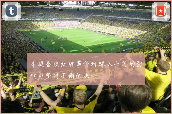 李提香谈红牌事件对球队士气的影响与坚持不懈的决心