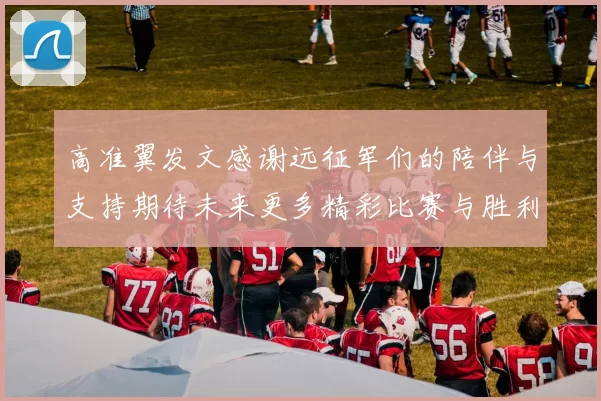 高准翼发文感谢远征军们的陪伴与支持期待未来更多精彩比赛与胜利
