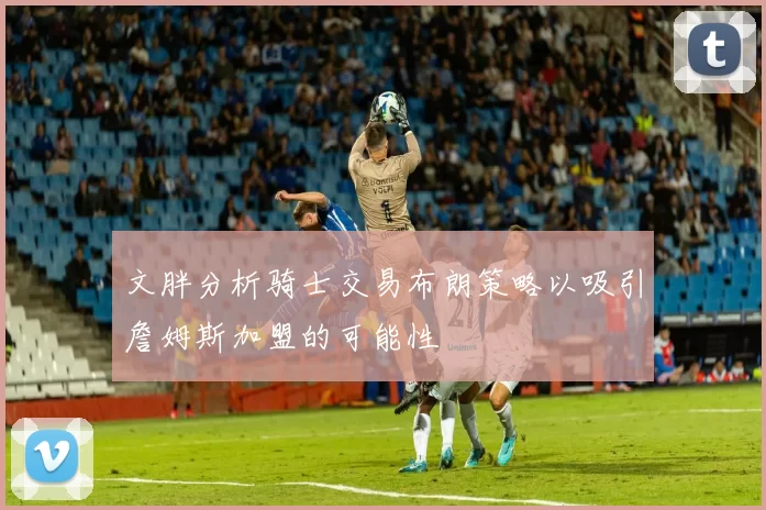 文胖分析骑士交易布朗策略以吸引詹姆斯加盟的可能性
