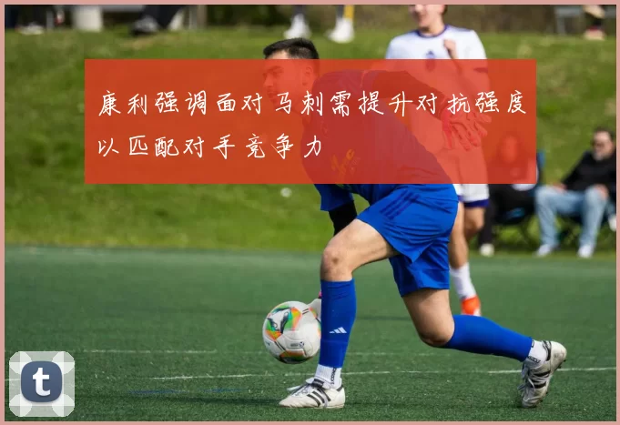 康利强调面对马刺需提升对抗强度以匹配对手竞争力
