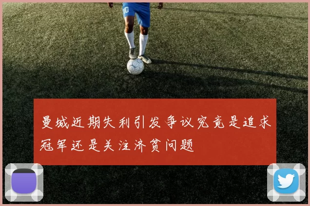 曼城近期失利引发争议究竟是追求冠军还是关注济贫问题