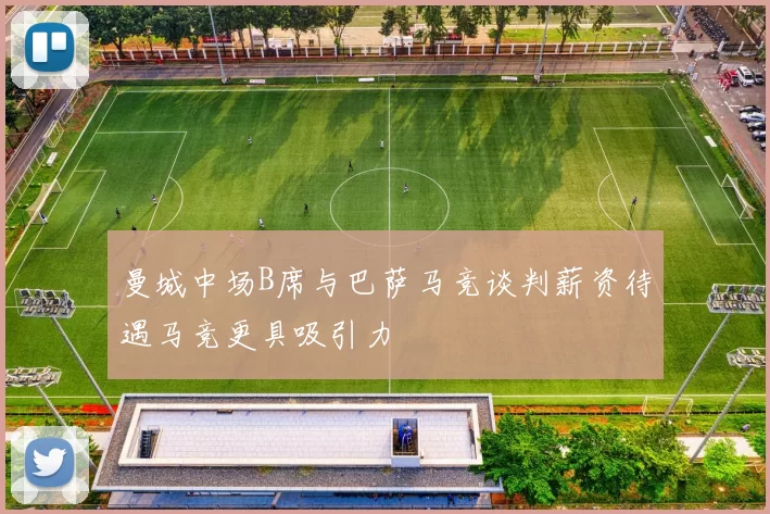 曼城中场B席与巴萨马竞谈判薪资待遇马竞更具吸引力