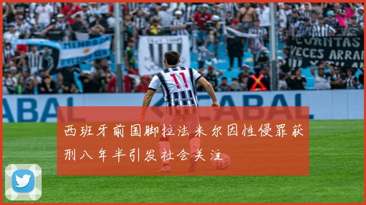 西班牙前国脚拉法米尔因性侵罪获刑八年半引发社会关注