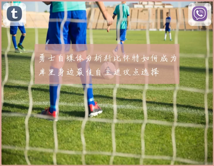 勇士自媒体分析科比怀特如何成为库里身边最佳自主进攻点选择