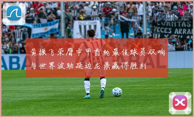 黄振飞荣膺中甲首轮最佳球员双响与世界波助延边龙鼎赢得胜利