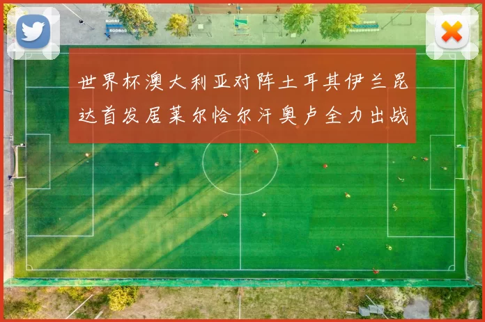 世界杯澳大利亚对阵土耳其伊兰昆达首发居莱尔恰尔汗奥卢全力出战