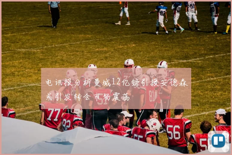 电讯报分析曼城12亿镑引援安德森或引发转会市场震荡
