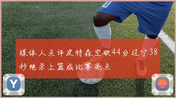 媒体人点评皮特森空砍44分辽宁38秒绝杀上篮成比赛亮点