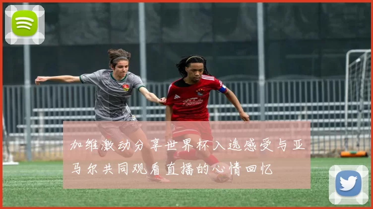加维激动分享世界杯入选感受与亚马尔共同观看直播的心情回忆