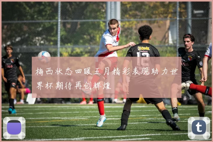 梅西状态回暖五月精彩表现助力世界杯期待再创辉煌