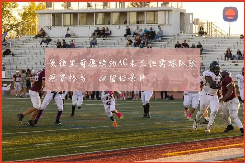 莫德里奇愿续约AC米兰但需球队欧冠资格与囧叔留任条件