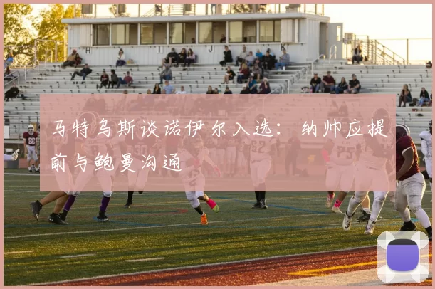 马特乌斯谈诺伊尔入选：纳帅应提前与鲍曼沟通