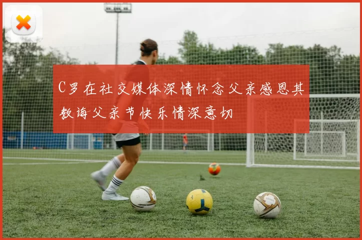 C罗在社交媒体深情怀念父亲感恩其教诲父亲节快乐情深意切