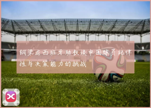 铜梁龙西班牙助教谈中国球员纪律性与决策能力的挑战