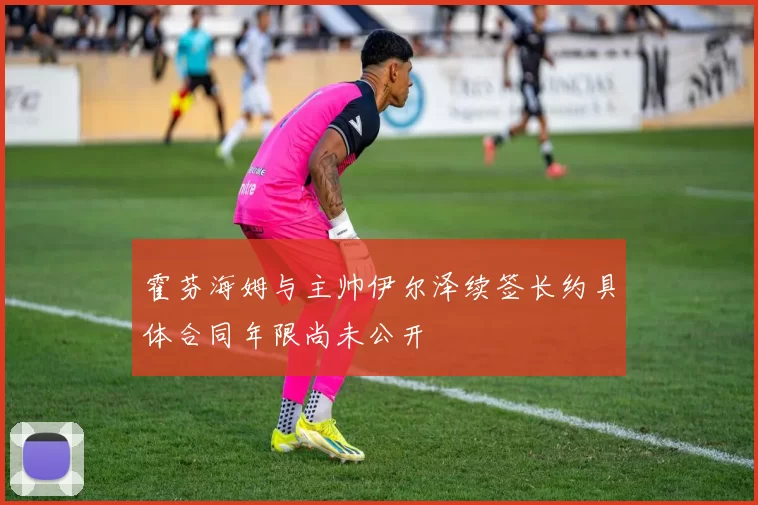 霍芬海姆与主帅伊尔泽续签长约具体合同年限尚未公开