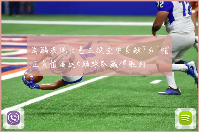 周鹏表现出色三投全中贡献7分1帽正负值高达6助球队赢得胜利