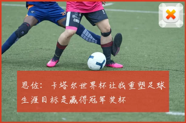 恩佐：卡塔尔世界杯让我重塑足球生涯目标是赢得冠军奖杯
