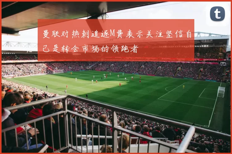曼联对热刺追逐M费表示关注坚信自己是转会市场的领跑者