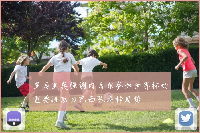 罗马里奥强调内马尔参加世界杯的重要性助力巴西队逆转局势