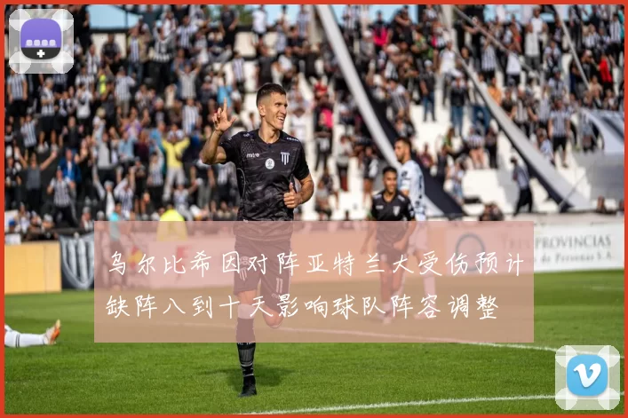 乌尔比希因对阵亚特兰大受伤预计缺阵八到十天影响球队阵容调整