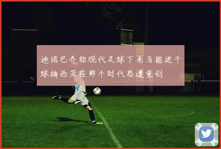 迪诺巴乔称现代足球下老马能进千球梅西若在那个时代恐遭重创