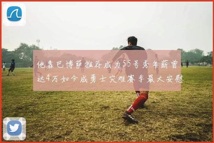 他靠巴博萨推荐成为55号秀年薪曾达4万如今成勇士灾难赛季最大安慰