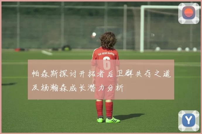 帕森斯探讨开拓者后卫群共存之道及杨瀚森成长潜力分析